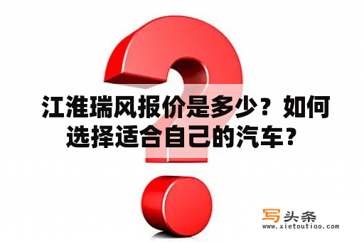  江淮瑞风报价是多少？如何选择适合自己的汽车？