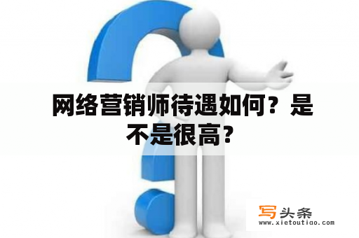  网络营销师待遇如何？是不是很高？