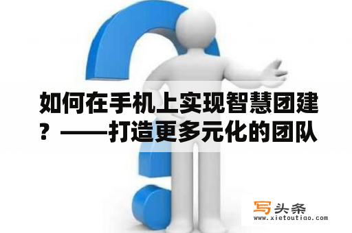  如何在手机上实现智慧团建？——打造更多元化的团队活动