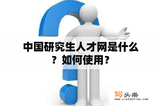  中国研究生人才网是什么？如何使用？