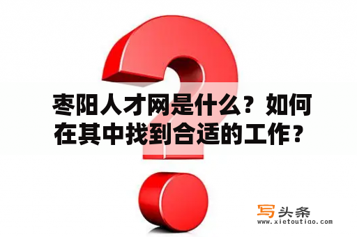  枣阳人才网是什么？如何在其中找到合适的工作？