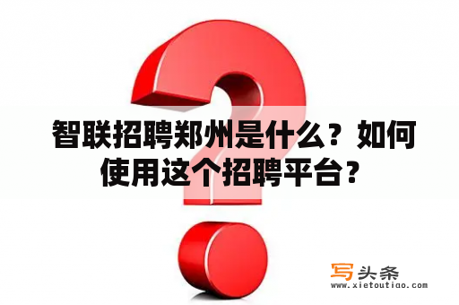  智联招聘郑州是什么？如何使用这个招聘平台？