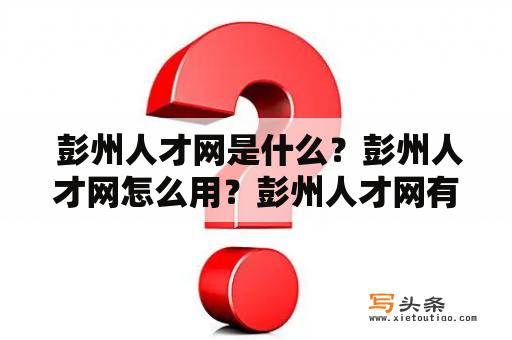  彭州人才网是什么？彭州人才网怎么用？彭州人才网有哪些优势？