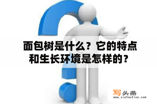  面包树是什么？它的特点和生长环境是怎样的？