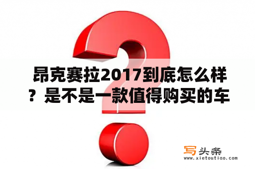  昂克赛拉2017到底怎么样？是不是一款值得购买的车型？