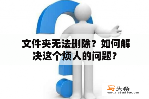  文件夹无法删除？如何解决这个烦人的问题？