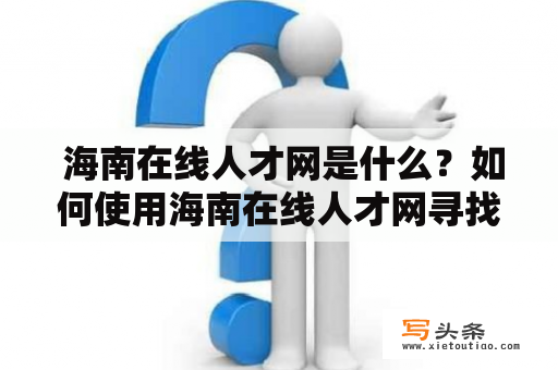  海南在线人才网是什么？如何使用海南在线人才网寻找合适的工作？