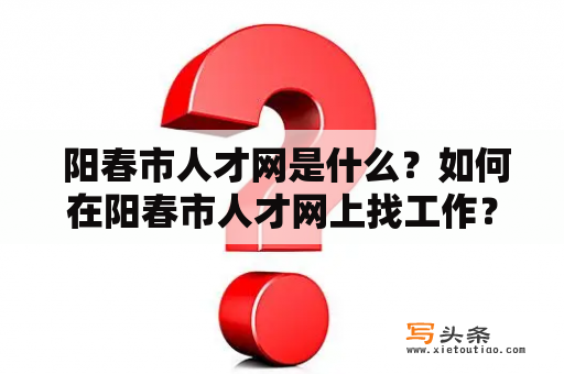  阳春市人才网是什么？如何在阳春市人才网上找工作？