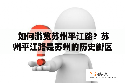  如何游览苏州平江路？苏州平江路是苏州的历史街区之一，也是著名的古典园林城市。从古老的巷道到传统的建筑，平江路充满了浓厚的历史文化气息，是一个不可错过的旅游胜地。