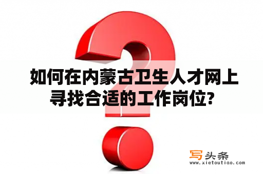  如何在内蒙古卫生人才网上寻找合适的工作岗位?