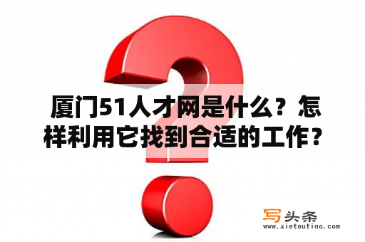  厦门51人才网是什么？怎样利用它找到合适的工作？