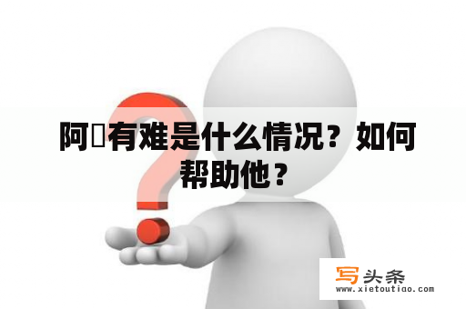  阿孖有难是什么情况？如何帮助他？