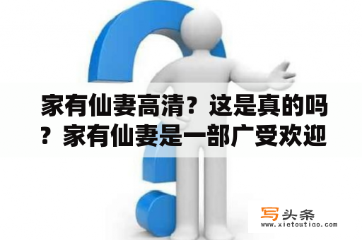  家有仙妻高清？这是真的吗？家有仙妻是一部广受欢迎的电视剧，讲述了普通人陈锐与神仙宋晓峰相爱相助的故事。这部剧在国内播出后备受好评，让很多人对于“家有仙妻高清”的话题也非常关注。