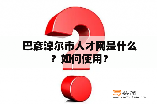  巴彦淖尔市人才网是什么？如何使用？