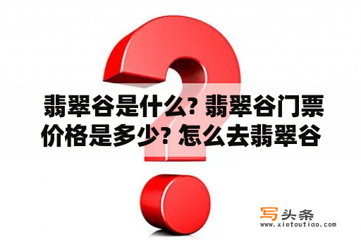  翡翠谷是什么? 翡翠谷门票价格是多少? 怎么去翡翠谷?