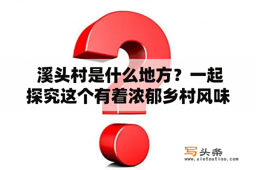  溪头村是什么地方？一起探究这个有着浓郁乡村风味的村庄