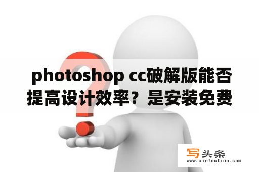  photoshop cc破解版能否提高设计效率？是安装免费版的不二选择吗？