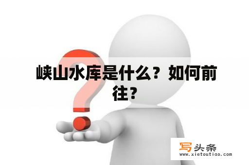  峡山水库是什么？如何前往？