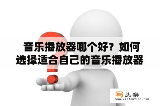  音乐播放器哪个好？如何选择适合自己的音乐播放器？