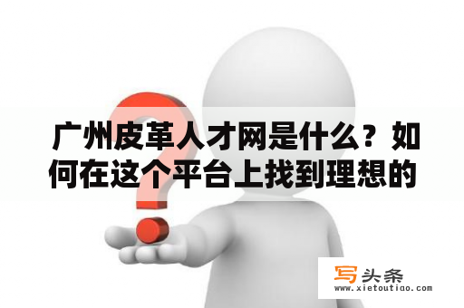  广州皮革人才网是什么？如何在这个平台上找到理想的工作？