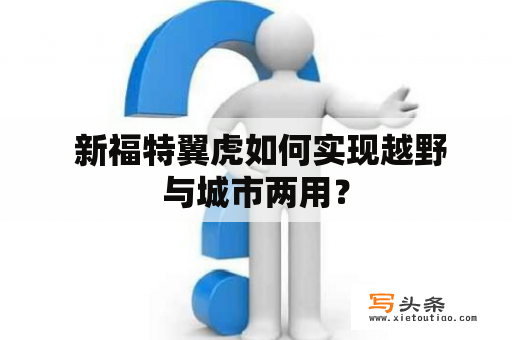  新福特翼虎如何实现越野与城市两用？