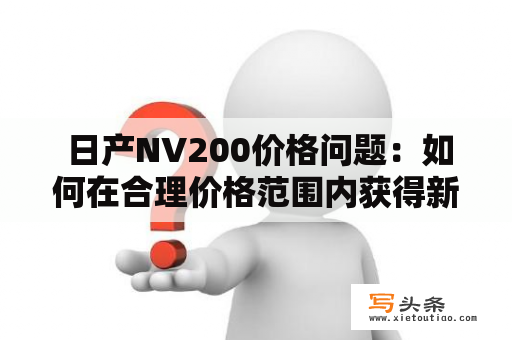  日产NV200价格问题：如何在合理价格范围内获得新款NV200商用车？