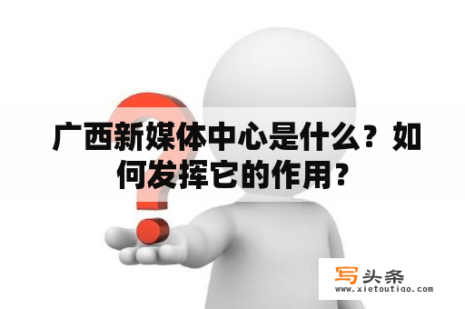  广西新媒体中心是什么？如何发挥它的作用？