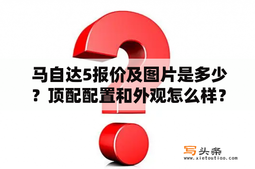  马自达5报价及图片是多少？顶配配置和外观怎么样？马自达5报价马自达5是一款全新的MPV车型，它采用了全新的设计理念，拥有时尚的外观和先进的配置，是一款非常不错的车型。马自达5的基础款车型的价格约为13万元，而顶配车型的价格则会高达20万元左右。因此，消费者可以根据自己的需求和预算选择相应的配置。