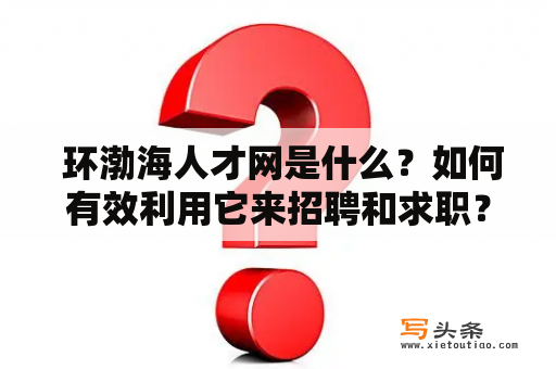  环渤海人才网是什么？如何有效利用它来招聘和求职？