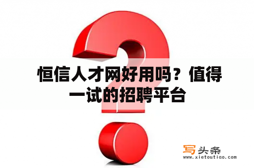  恒信人才网好用吗？值得一试的招聘平台