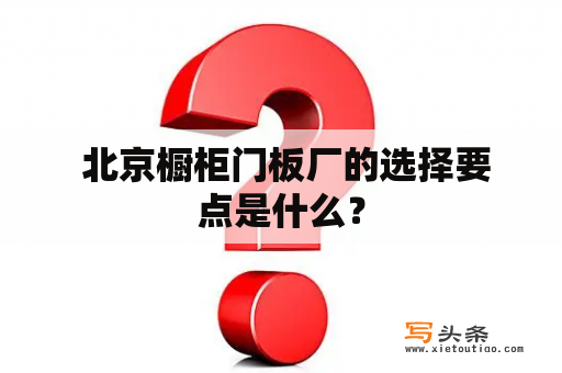  北京橱柜门板厂的选择要点是什么？