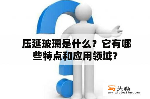  压延玻璃是什么？它有哪些特点和应用领域？