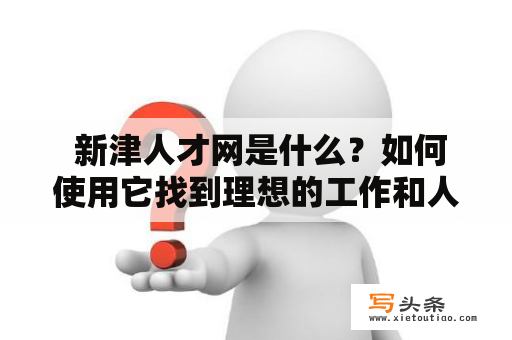  新津人才网是什么？如何使用它找到理想的工作和人才？