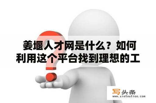  姜堰人才网是什么？如何利用这个平台找到理想的工作？