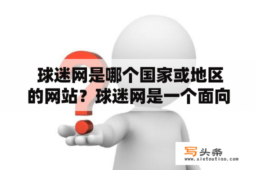  球迷网是哪个国家或地区的网站？球迷网是一个面向全球篮球、足球等各类运动爱好者的综合性体育网站，不属于某个国家或地区。