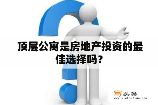  顶层公寓是房地产投资的最佳选择吗？