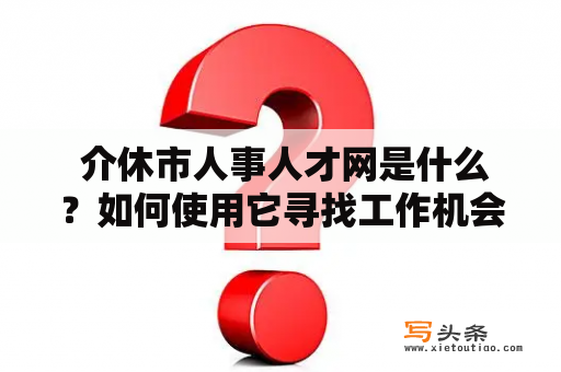  介休市人事人才网是什么？如何使用它寻找工作机会？