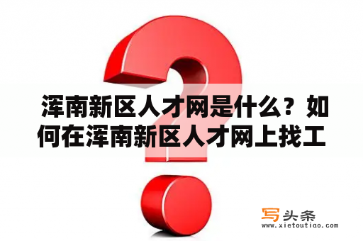  浑南新区人才网是什么？如何在浑南新区人才网上找工作？