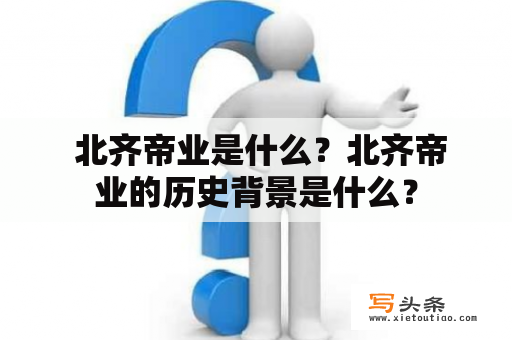  北齐帝业是什么？北齐帝业的历史背景是什么？