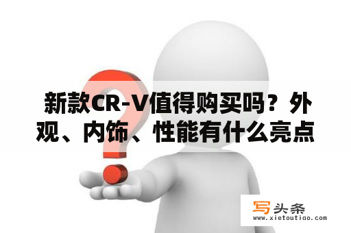  新款CR-V值得购买吗？外观、内饰、性能有什么亮点？