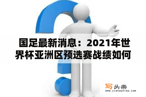  国足最新消息：2021年世界杯亚洲区预选赛战绩如何？