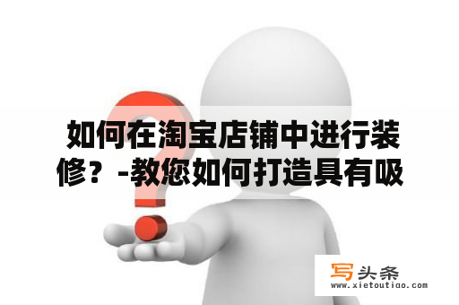  如何在淘宝店铺中进行装修？-教您如何打造具有吸引力和专业感的店铺