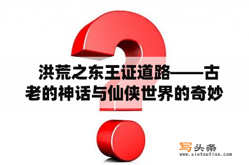   洪荒之东王证道路——古老的神话与仙侠世界的奇妙碰撞是怎样的？