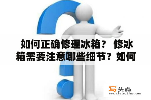  如何正确修理冰箱？ 修冰箱需要注意哪些细节？如何避免常见的错误操作？以下是一些有用的修冰箱技巧和注意事项，希望能为你提供帮助。