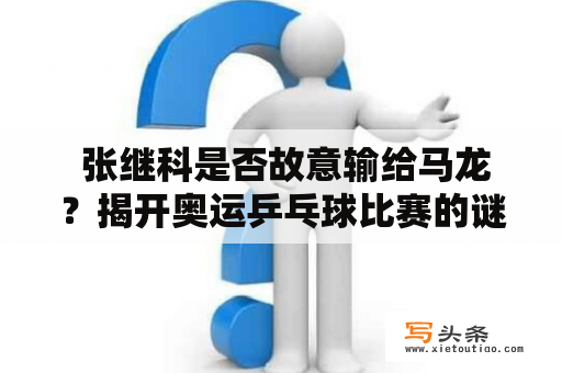  张继科是否故意输给马龙？揭开奥运乒乓球比赛的谜团