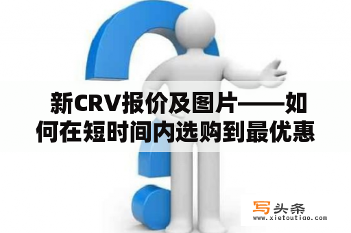  新CRV报价及图片——如何在短时间内选购到最优惠的CRV？