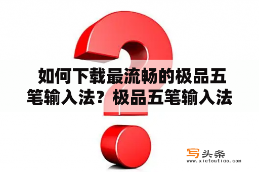  如何下载最流畅的极品五笔输入法？极品五笔输入法 