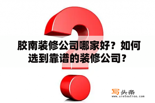  胶南装修公司哪家好？如何选到靠谱的装修公司？