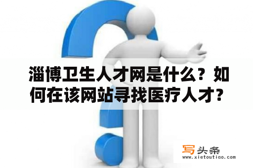  淄博卫生人才网是什么？如何在该网站寻找医疗人才？