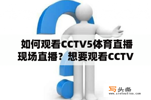  如何观看CCTV5体育直播现场直播？想要观看CCTV5体育直播现场直播，需要选择合适的平台，并进行相关的操作。下面是一些常见的观看方式：